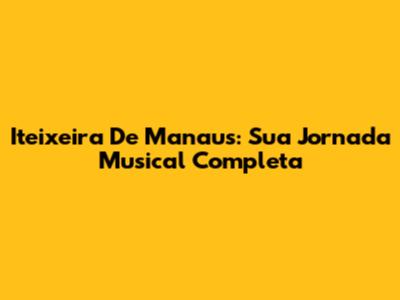 Iteixeira De Manaus: Sua Jornada Musical Completa