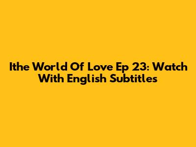 Ithe World Of Love Ep 23: Watch With English Subtitles