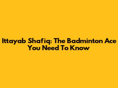 Ittayab Shafiq: The Badminton Ace You Need To Know