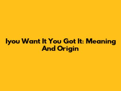 Iyou Want It You Got It: Meaning And Origin