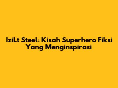 IziLt Steel: Kisah Superhero Fiksi Yang Menginspirasi