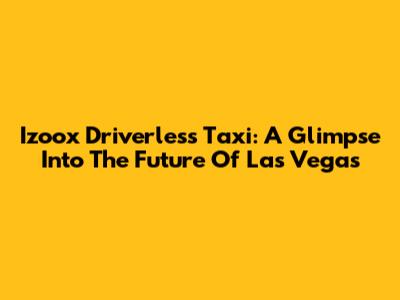 Izoox Driverless Taxi: A Glimpse Into The Future Of Las Vegas