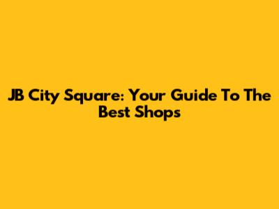 JB City Square: Your Guide To The Best Shops