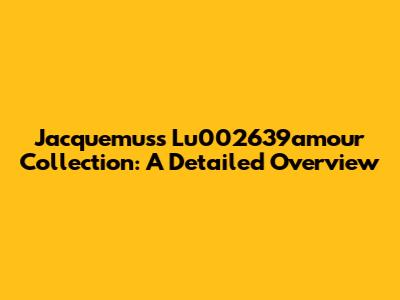 Jacquemus's Lu002639amour Collection: A Detailed Overview