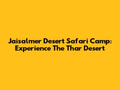 Jaisalmer Desert Safari Camp: Experience The Thar Desert
