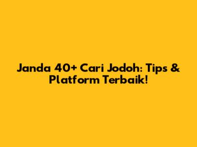 Janda 40+ Cari Jodoh: Tips & Platform Terbaik!