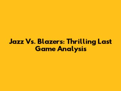Jazz Vs. Blazers: Thrilling Last Game Analysis