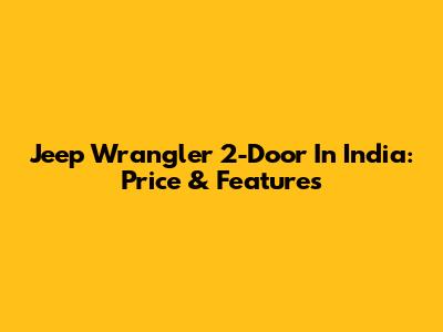 Jeep Wrangler 2-Door In India: Price & Features