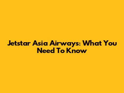 Jetstar Asia Airways: What You Need To Know