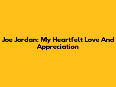 Joe Jordan: My Heartfelt Love And Appreciation