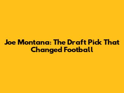 Joe Montana: The Draft Pick That Changed Football