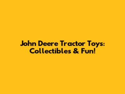John Deere Tractor Toys: Collectibles & Fun!