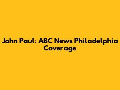 John Paul: ABC News Philadelphia Coverage