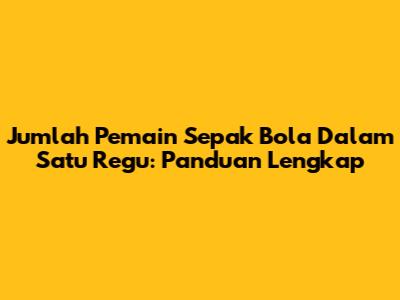 Jumlah Pemain Sepak Bola Dalam Satu Regu: Panduan Lengkap