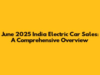 June 2025 India Electric Car Sales: A Comprehensive Overview