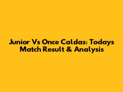 Junior Vs Once Caldas: Today's Match Result & Analysis