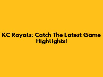 KC Royals: Catch The Latest Game Highlights!