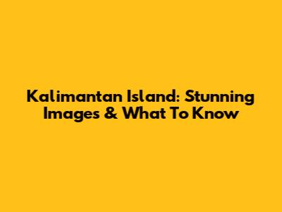 Kalimantan Island: Stunning Images & What To Know