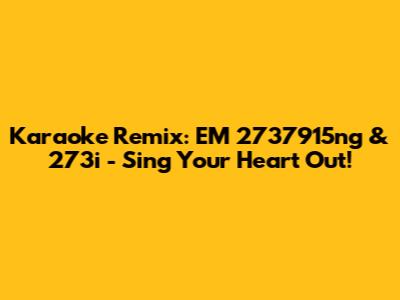 Karaoke Remix: EM 2737915ng & 273i - Sing Your Heart Out!