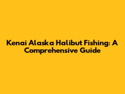 Kenai Alaska Halibut Fishing: A Comprehensive Guide