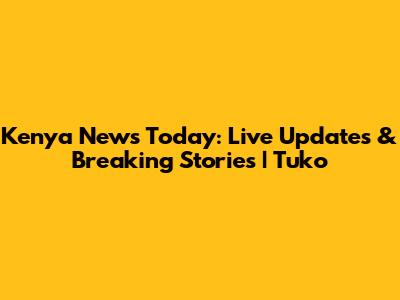 Kenya News Today: Live Updates & Breaking Stories | Tuko