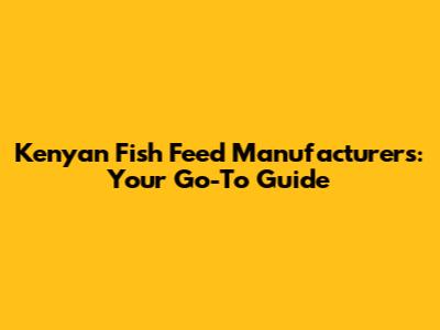 Kenyan Fish Feed Manufacturers: Your Go-To Guide
