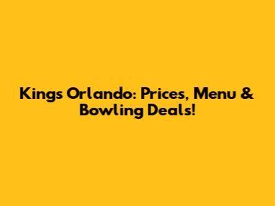 Kings Orlando: Prices, Menu & Bowling Deals!