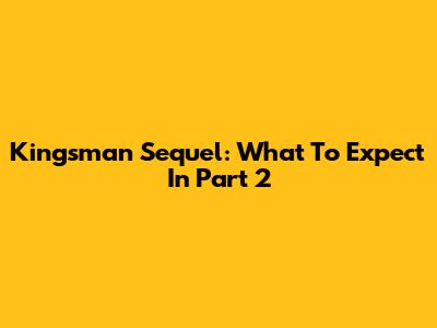 Kingsman Sequel: What To Expect In Part 2