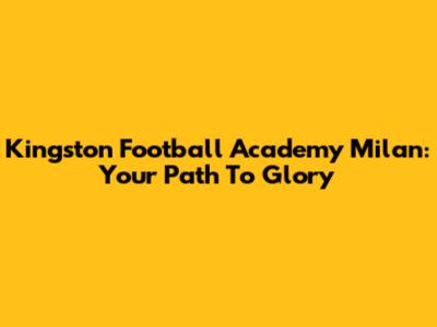 Kingston Football Academy Milan: Your Path To Glory