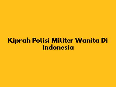 Kiprah Polisi Militer Wanita Di Indonesia