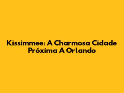 Kissimmee: A Charmosa Cidade Próxima A Orlando