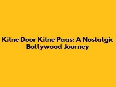 Kitne Door Kitne Paas: A Nostalgic Bollywood Journey