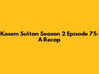 Kosem Sultan Season 2 Episode 75: A Recap
