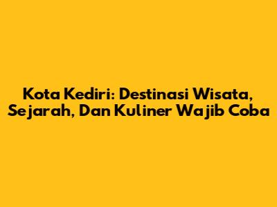 Kota Kediri: Destinasi Wisata, Sejarah, Dan Kuliner Wajib Coba