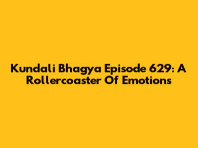 Kundali Bhagya Episode 629: A Rollercoaster Of Emotions