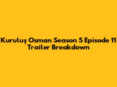 Kuruluş Osman Season 5 Episode 11 Trailer Breakdown