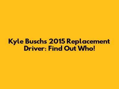 Kyle Busch's 2015 Replacement Driver: Find Out Who!