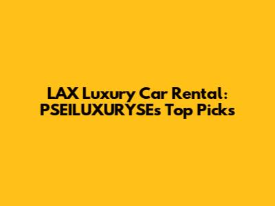 LAX Luxury Car Rental: PSEILUXURYSE's Top Picks