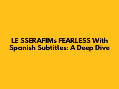 LE SSERAFIM's 'FEARLESS' With Spanish Subtitles: A Deep Dive
