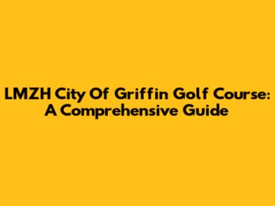 LMZH City Of Griffin Golf Course: A Comprehensive Guide