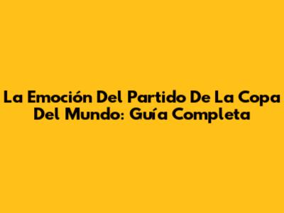 La Emoción Del Partido De La Copa Del Mundo: Guía Completa
