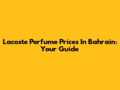 Lacoste Perfume Prices In Bahrain: Your Guide