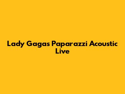 Lady Gaga's Paparazzi Acoustic Live