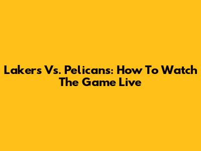 Lakers Vs. Pelicans: How To Watch The Game Live