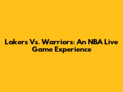 Lakers Vs. Warriors: An NBA Live Game Experience