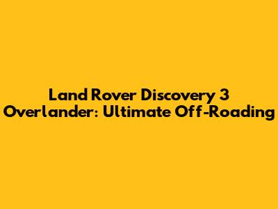 Land Rover Discovery 3 Overlander: Ultimate Off-Roading