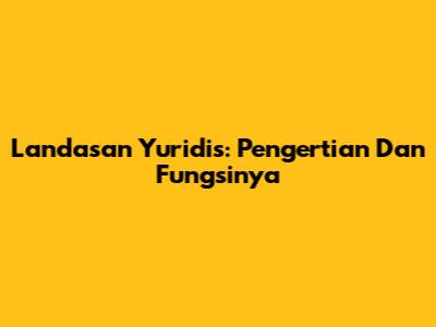 Landasan Yuridis: Pengertian Dan Fungsinya