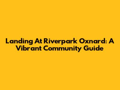 Landing At Riverpark Oxnard: A Vibrant Community Guide