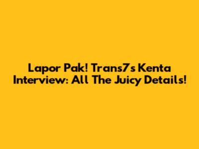 Lapor Pak! Trans7's Kenta Interview: All The Juicy Details!
