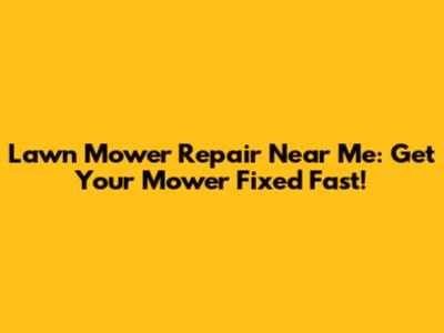 Lawn Mower Repair Near Me: Get Your Mower Fixed Fast!